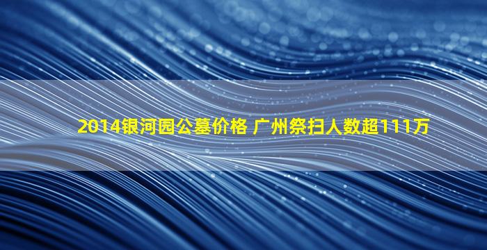 2014银河园公墓价格 广州祭扫人数超111万